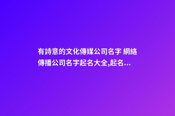 有詩意的文化傳媒公司名字 網絡傳播公司名字起名大全,起名之家-第1張-公司起名-玄機派
